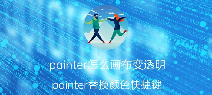 painter怎么画布变透明 painter替换颜色快捷键？